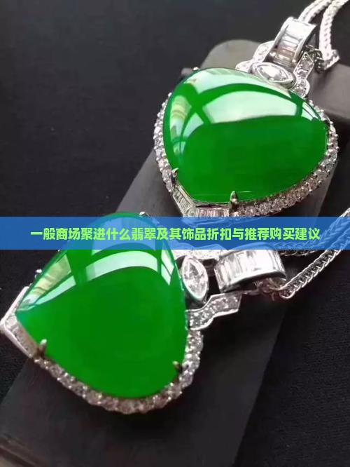 一般商场聚进什么翡翠及其饰品折扣与推荐购买建议