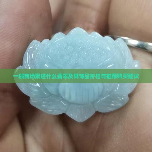 一般商场聚进什么翡翠及其饰品折扣与推荐购买建议