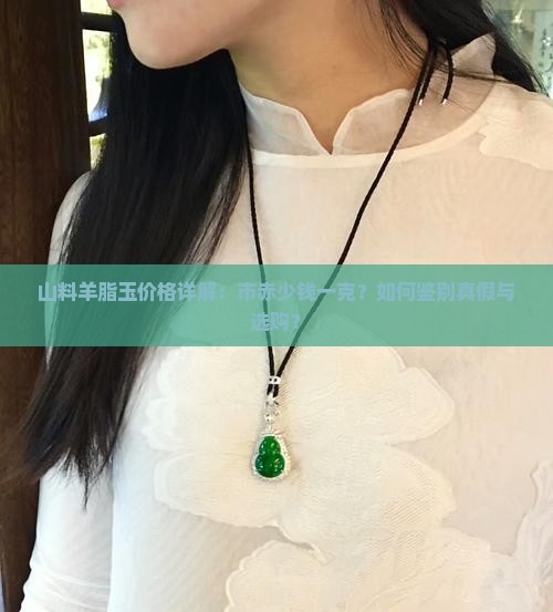 山料羊脂玉价格详解：市赤少钱一克？如何鉴别真假与选购？