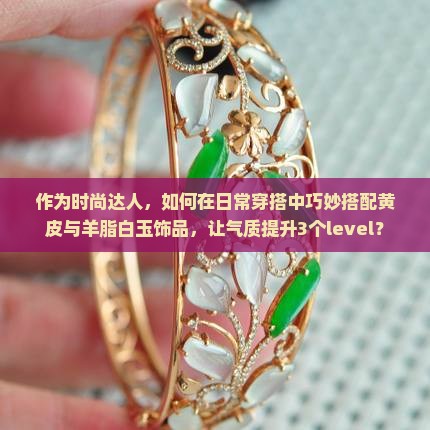 作为时尚达人，如何在日常穿搭中巧妙搭配黄皮与羊脂白玉饰品，让气质提升3个level？