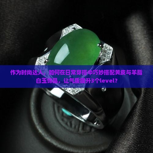 作为时尚达人，如何在日常穿搭中巧妙搭配黄皮与羊脂白玉饰品，让气质提升3个level？