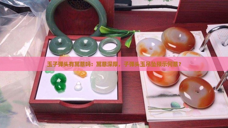 玉子弹头有寓意吗：寓意深厚，子弹头玉吊坠预示何意？