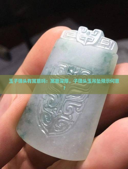 玉子弹头有寓意吗：寓意深厚，子弹头玉吊坠预示何意？