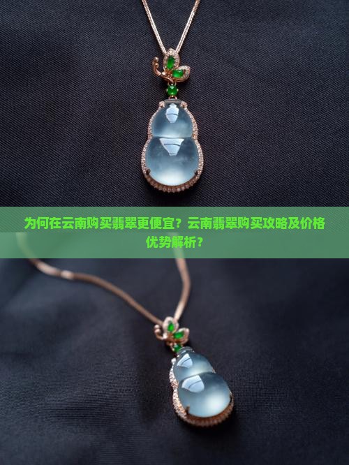 为何在云南购买翡翠更便宜？云南翡翠购买攻略及价格优势解析？