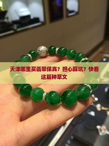 天津哪里买翡翠保真？担心踩坑？快看这篇种草文