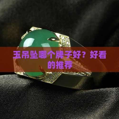 玉吊坠哪个牌子好？好看的推荐