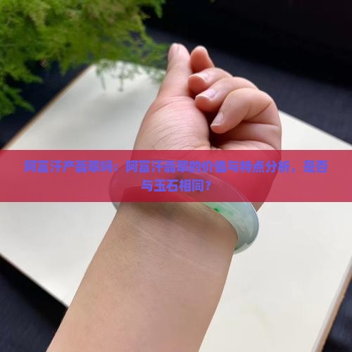 阿富汗产翡翠吗：阿富汗翡翠的价值与特点分析，是否与玉石相同？