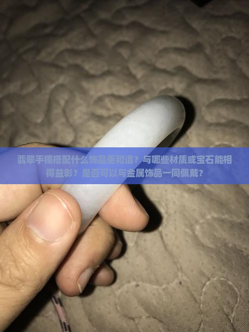 翡翠手镯搭配什么饰品更和谐？与哪些材质或宝石能相得益彰？是否可以与金属饰品一同佩戴？
