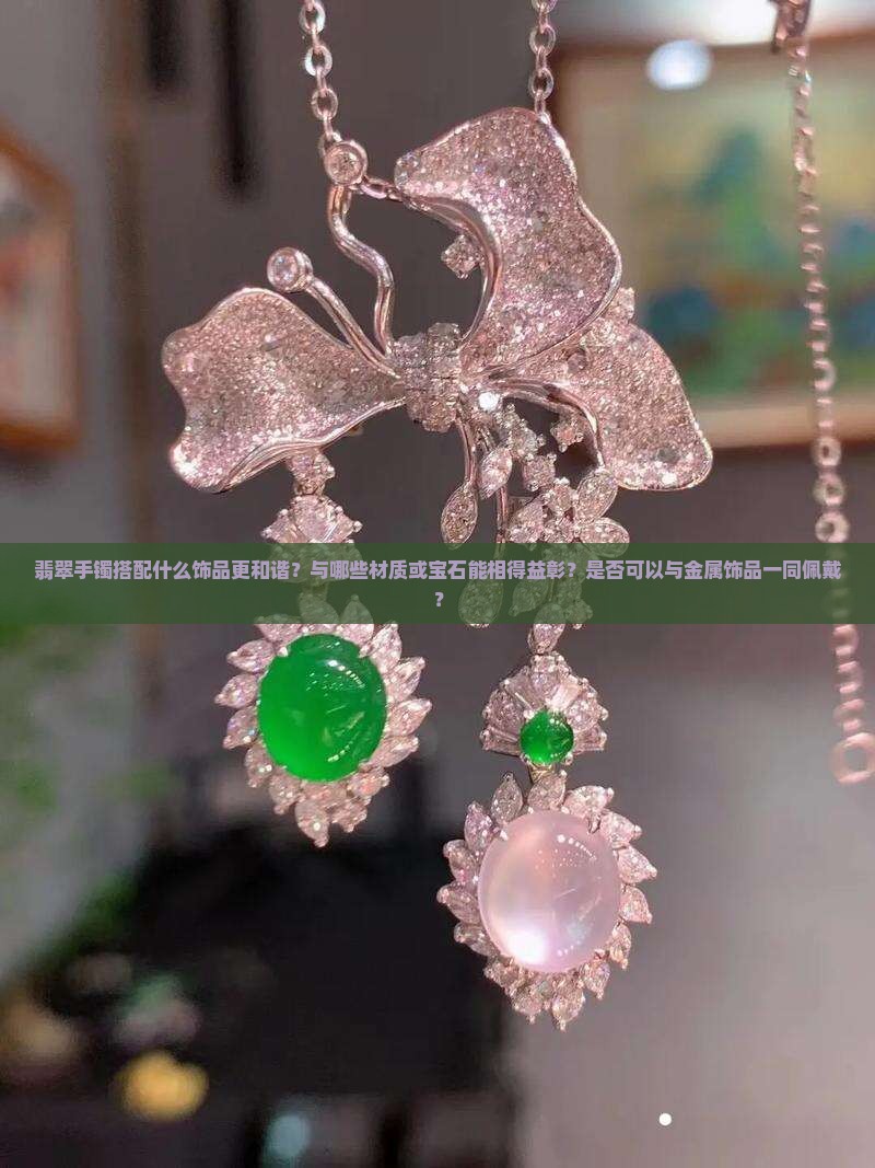 翡翠手镯搭配什么饰品更和谐？与哪些材质或宝石能相得益彰？是否可以与金属饰品一同佩戴？