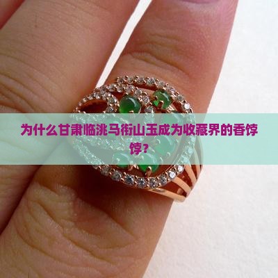 为什么甘肃临洮马衔山玉成为收藏界的香饽饽？