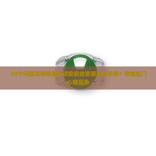 10个问题测测你是否该偷偷给家婆买玉手镯？带她出门心情复杂