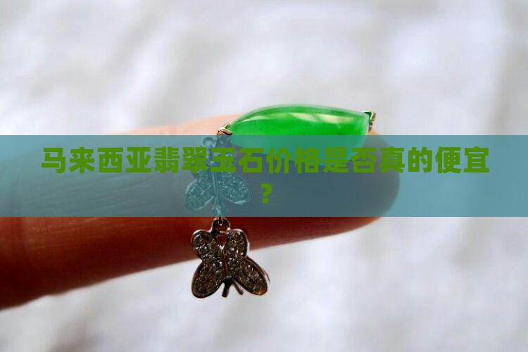 马来西亚翡翠玉石价格是否真的便宜？