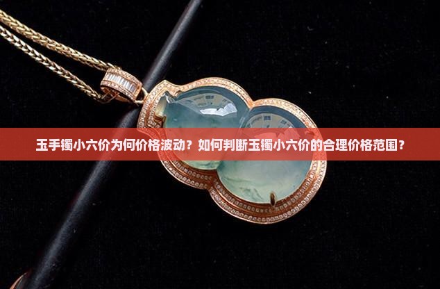 玉手镯小六价为何价格波动？如何判断玉镯小六价的合理价格范围？