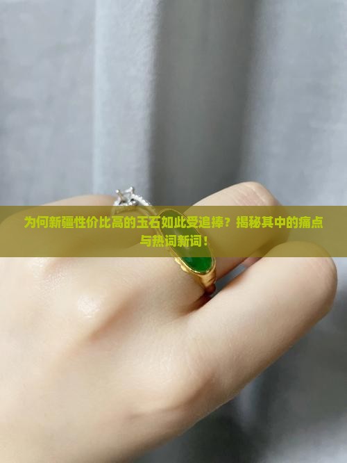 为何新疆性价比高的玉石如此受追捧？揭秘其中的痛点与热词新词！