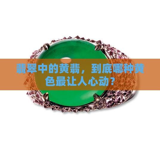 翡翠中的黄翡，到底哪种黄色最让人心动？