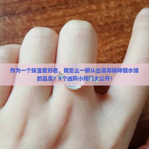 作为一个珠宝爱好者，我怎么一眼认出翡翠糯种晴水绿的品质？5个选购小窍门大公开！