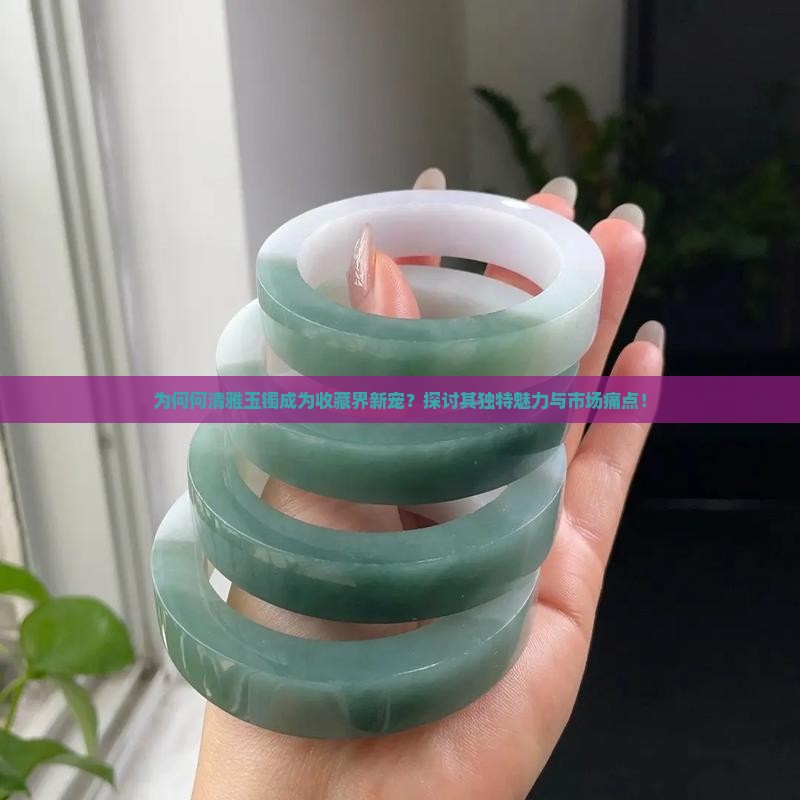 为何何清雅玉镯成为收藏界新宠？探讨其独特魅力与市场痛点！