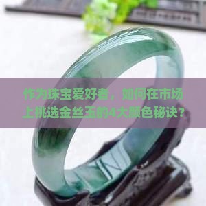 作为珠宝爱好者，如何在市场上挑选金丝玉的4大颜色秘诀？