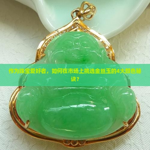 作为珠宝爱好者，如何在市场上挑选金丝玉的4大颜色秘诀？