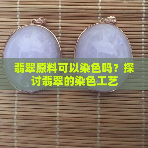 翡翠原料可以染色吗？探讨翡翠的染色工艺