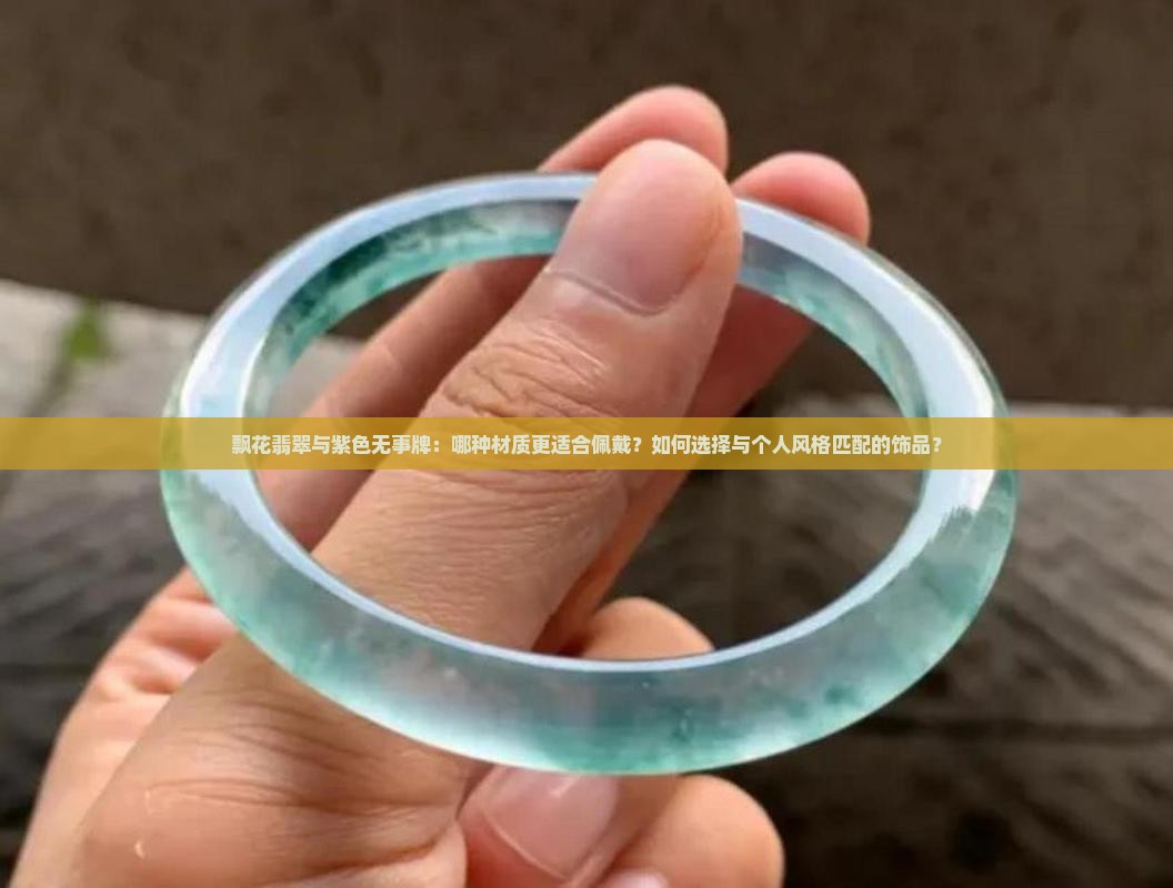 飘花翡翠与紫色无事牌：哪种材质更适合佩戴？如何选择与个人风格匹配的饰品？