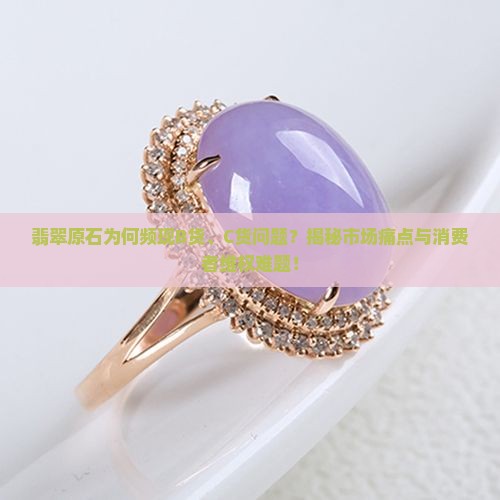 翡翠原石为何频现B货、C货问题？揭秘市场痛点与消费者维权难题！