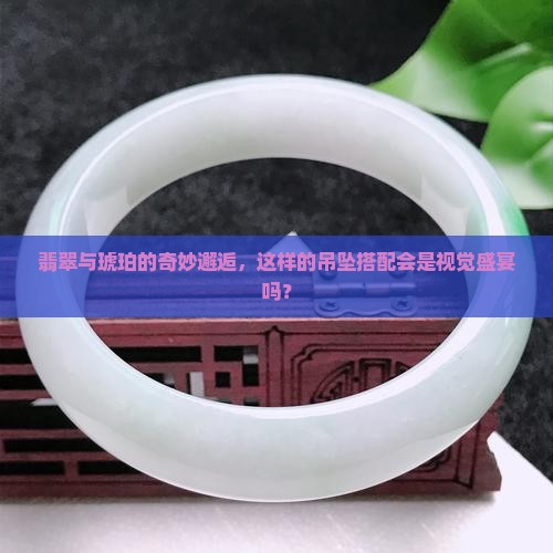 翡翠与琥珀的奇妙邂逅，这样的吊坠搭配会是视觉盛宴吗？