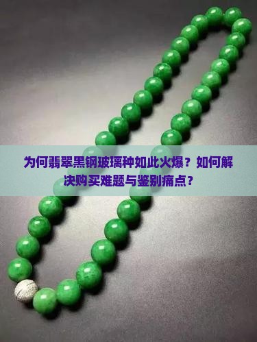 为何翡翠黑钢玻璃种如此火爆？如何解决购买难题与鉴别痛点？
