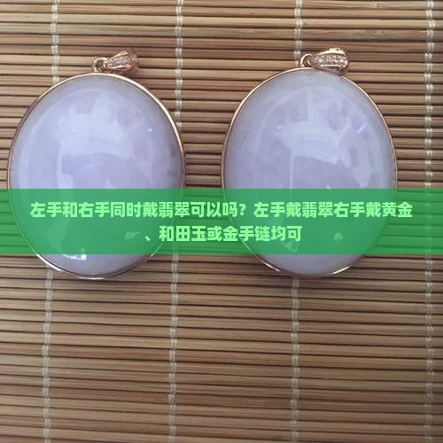 左手和右手同时戴翡翠可以吗？左手戴翡翠右手戴黄金、和田玉或金手链均可