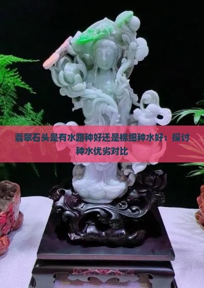 翡翠石头是有水路种好还是棉细种水好：探讨种水优劣对比