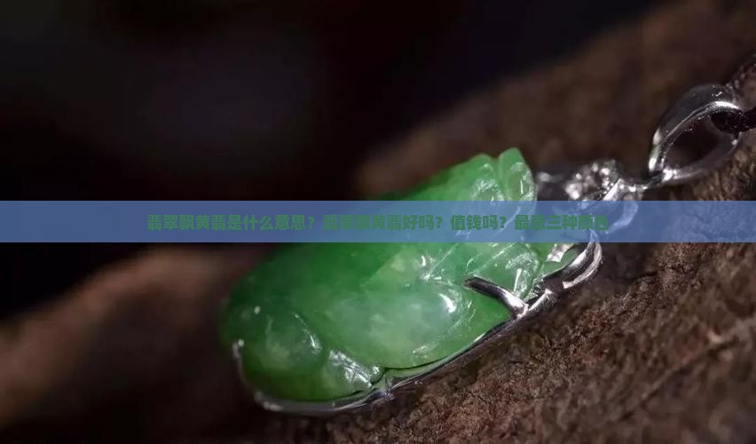 翡翠飘黄翡是什么意思？翡翠飘黄翡好吗？值钱吗？最忌三种颜色