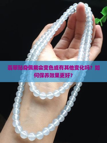 翡翠贴身佩戴会变色或有其他变化吗？如何保养效果更好？