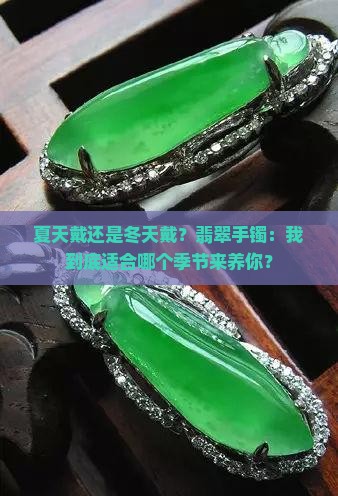 夏天戴还是冬天戴？翡翠手镯：我到底适合哪个季节来养你？
