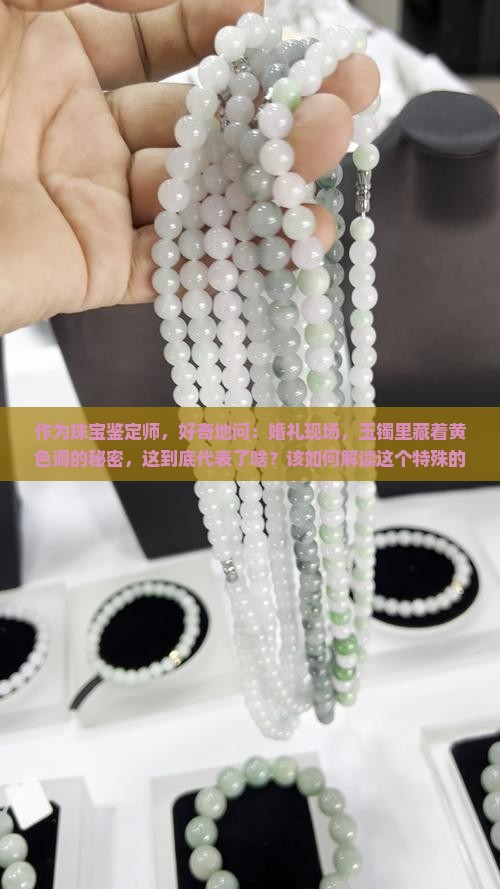 作为珠宝鉴定师，好奇地问：婚礼现场，玉镯里藏着黄色调的秘密，这到底代表了啥？该如何解读这个特殊的寓意？
