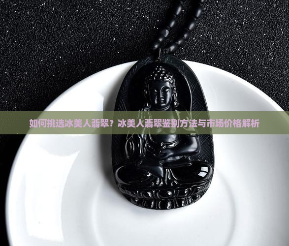 如何挑选冰美人翡翠？冰美人翡翠鉴别方法与市场价格解析