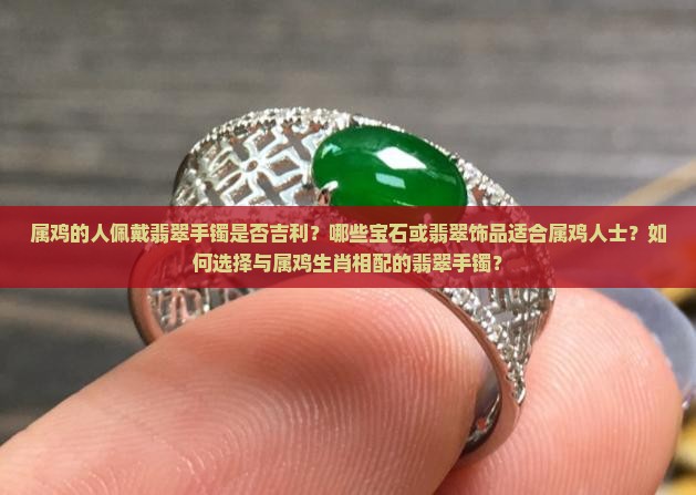 属鸡的人佩戴翡翠手镯是否吉利？哪些宝石或翡翠饰品适合属鸡人士？如何选择与属鸡生肖相配的翡翠手镯？