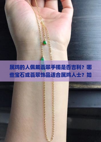 属鸡的人佩戴翡翠手镯是否吉利？哪些宝石或翡翠饰品适合属鸡人士？如何选择与属鸡生肖相配的翡翠手镯？
