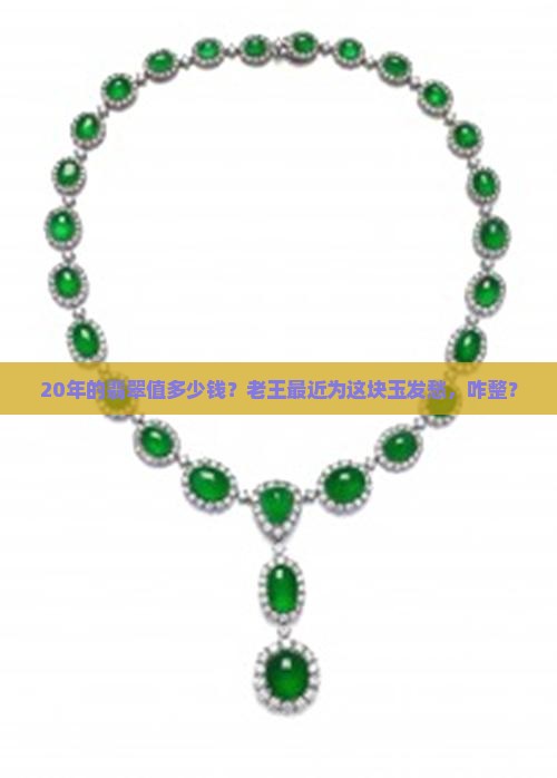 20年的翡翠值多少钱？老王最近为这块玉发愁，咋整？