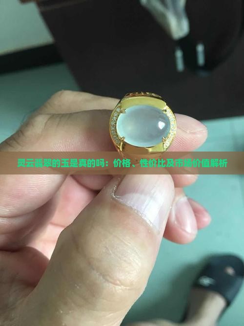 灵云翡翠的玉是真的吗：价格、性价比及市场价值解析
