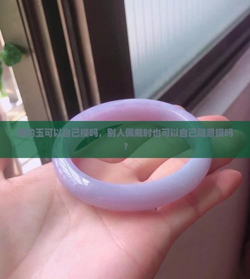 戴的玉可以自己摸吗，别人佩戴时也可以自己随意摸吗？