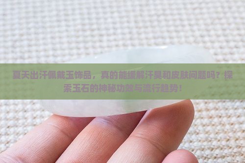 夏天出汗佩戴玉饰品，真的能缓解汗臭和皮肤问题吗？探索玉石的神秘功效与流行趋势！