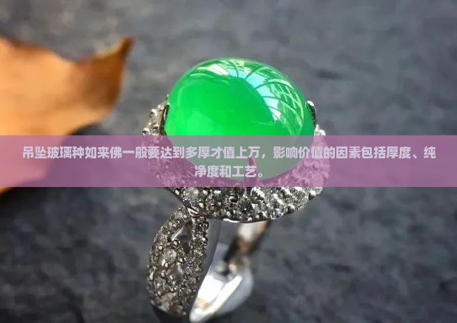吊坠玻璃种如来佛一般要达到多厚才值上万，影响价值的因素包括厚度、纯净度和工艺。