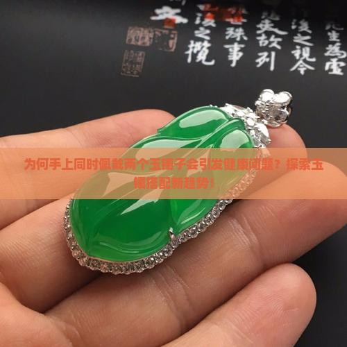 为何手上同时佩戴两个玉镯子会引发健康问题？探索玉镯搭配新趋势！