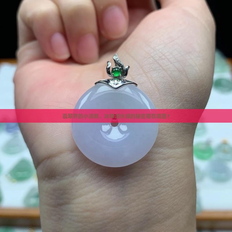 翡翠界的小清新，冰种清水绿的秘密藏在哪里？