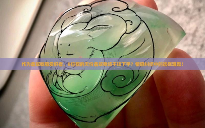 作为翡翠收藏爱好者，8位数的天价翡翠我该不该下手？情感纠结中的选择难题！