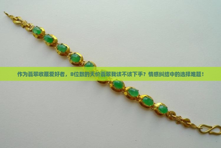 作为翡翠收藏爱好者，8位数的天价翡翠我该不该下手？情感纠结中的选择难题！