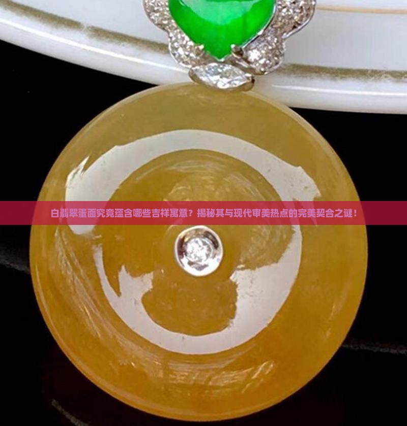 白翡翠蛋面究竟蕴含哪些吉祥寓意？揭秘其与现代审美热点的完美契合之谜！