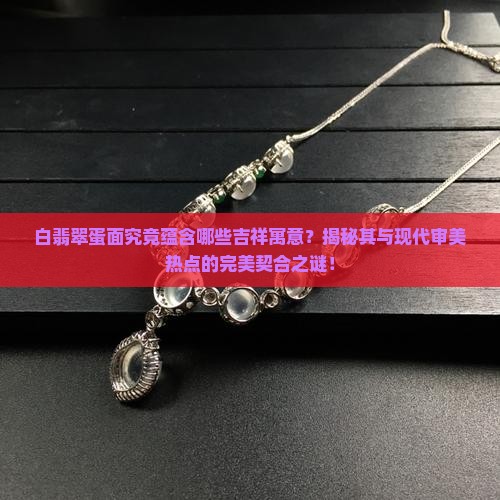 白翡翠蛋面究竟蕴含哪些吉祥寓意？揭秘其与现代审美热点的完美契合之谜！