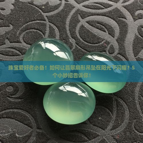 珠宝爱好者必备！如何让翡翠扇形吊坠在阳光下闪耀？5个小妙招告诉你！