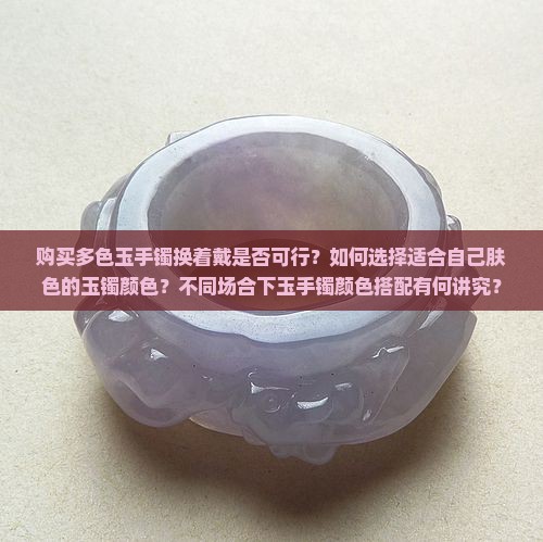 购买多色玉手镯换着戴是否可行？如何选择适合自己肤色的玉镯颜色？不同场合下玉手镯颜色搭配有何讲究？